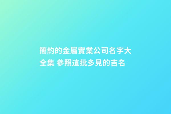 簡約的金屬實業公司名字大全集 參照這批多見的吉名-第1張-公司起名-玄機派